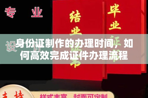 昂昂溪身份证制作的办理时间，如何高效完成证件办理流程
